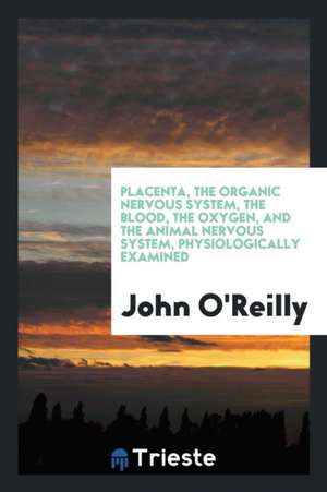 The Placenta, the Organic Nervous System, the Blood, the Oxygen, and the ... de John O'Reilly