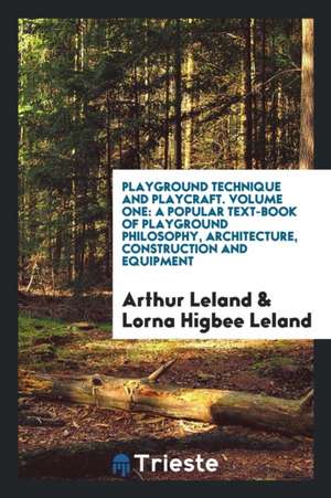 Playground Technique and Playcraft. Volume One: A Popular Text-Book of Playground Philosophy, Architecture, Construction and Equipment de Arthur Leland