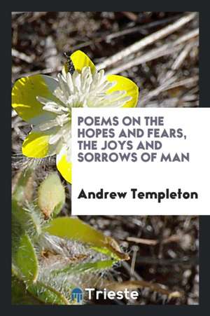 Poems on the Hopes and Fears, the Joys and Sorrows of Man de Andrew Templeton