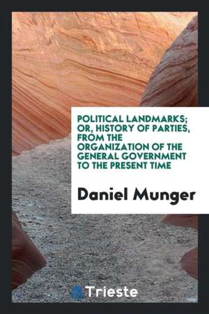 Political Landmarks; Or, History of Parties, from the Organization of the General Government to the Present Time de Daniel Munger