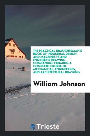 The Practical Draughtsman's Book of Industrial Design, and Machinist's and ... de William Johnson