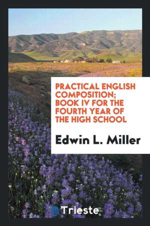 Practical English Composition; Book IV for the Fourth Year of the High School de Edwin L. Miller