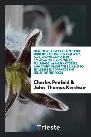 Practical Remarks Upon the Principle of Rating Railway, Gas, Water and Other Companies; Land, Titles, Buildings, Manufactories, and Other Properties L de Charles Penfold