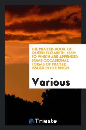 The Prayer-Book of Queen Elizabeth, 1559: To Which Are Appended Some Occasional Forms of Prayer Issued in Her Reign de A. H. Sayce