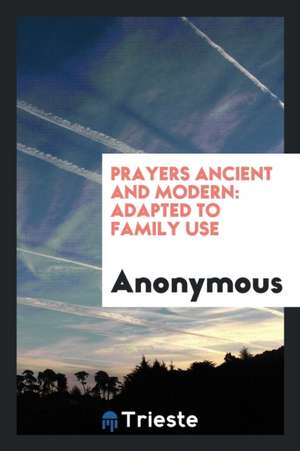 Prayers Ancient and Modern: Adapted to Family Use. de Anonymous