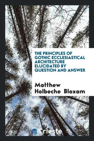 The Principles of Gothic Ecclesiastical Architecture Elucidated by Question and Answer de Matthew Holbeche Bloxam