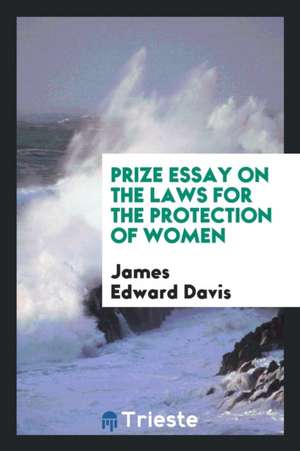 Prize Essay on the Laws for the Protection of Women de James Edward Davis