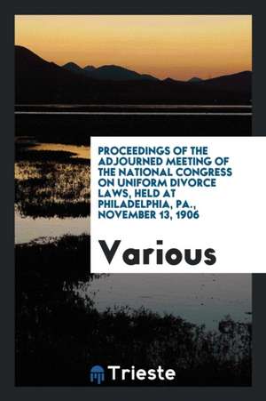 Proceedings of the Adjourned Meeting of the National Congress on Uniform Divorce Laws, Held at Philadelphia, Pa., November 13, 1906 de Various