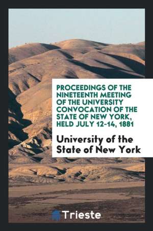 Proceedings of the Nineteenth Meeting of the University Convocation of the State of New York, Held July 12-14, 1881 de University of the State of New York