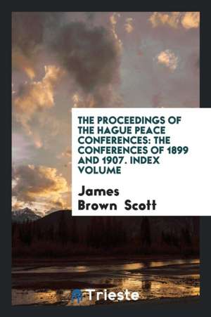 The Proceedings of the Hague Peace Conferences: The Conferences of 1899 and 1907. Index Volume de James Brown Scott