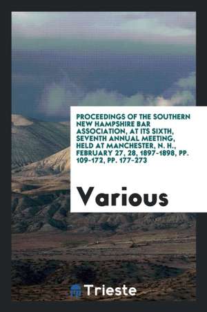 Proceedings of the Southern New Hampshire Bar Association, at Its Sixth, Seventh Annual Meeting, Held at Manchester, N. H., February 27, 28, 1897-1898 de Various