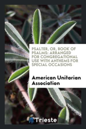 Psalter, Or, Book of Psalms: Arranged for Congregational Use with Anthems for Special Occasions de American Unitarian Association