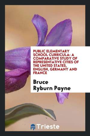 Public Elementary School Curricula: A Comparative Study of Representative Cities of the United ... de Bruce Ryburn Payne