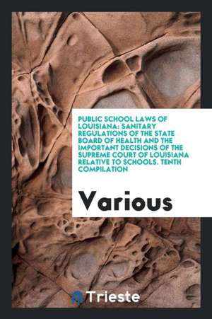 Public School Laws of Louisiana: Sanitary Regulations of the State Board of Health and the Important Decisions of the Supreme Court of Louisiana Relat de Various