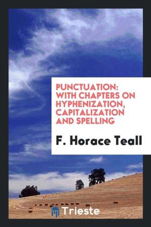 Punctuation: With Chapters on Hyphenization, Capitalization and Spelling de F. Horace Teall