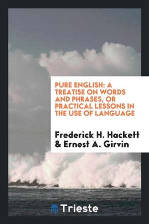 Pure English: A Treatise on Words and Phrases, or Practical Lessons in the ... de Frederick H. Hackett