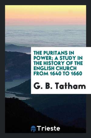 The Puritans in Power; A Study in the History of the English Church from 1640 to 1660 de G. B. Tatham