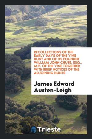 Recollections of the Early Days of the Vine Hunt and of Its Founder William John Chute, Esq., M.P. of the Vine Together with Brief Notices of the Adjo de James Edward Austen-Leigh