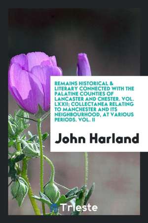 Remains Historical & Literary Connected with the Palatine Counties of Lancaster and Chester. Vol. LXXII; Collectanea Relating to Manchester and Its Ne de John Harland