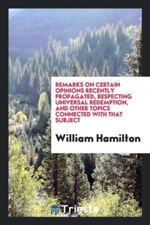 Remarks on Certain Opinions Recently Propagated, Respecting Universal Redemption, and Other Topics Connected with That Subject de William Hamilton