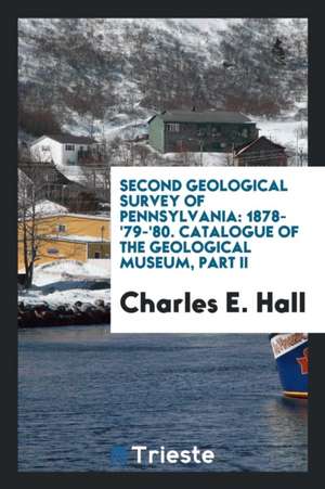 Second Geological Survey of Pennsylvania: 1878-'79-'80. Catalogue of the Geological Museum, Part II de Charles E. Hall