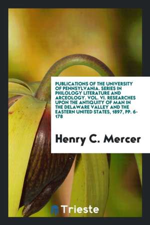 Publications of the University of Pennsylvania. Series in Philology Literature and Arceology. Vol. VI. Researches Upon the Antiquity of Man in the Del de Henry C. Mercer