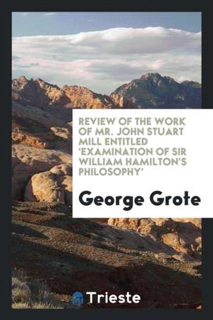 Review of the Work of Mr. John Stuart Mill Entitled 'examination of Sir William Hamilton's Philosophy' de George Grote