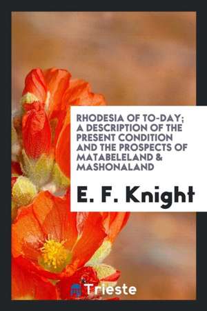 Rhodesia of Today; A Description of the Present Condition and the Prospects of Matabeleland & Mashonaland de E. F. Knight