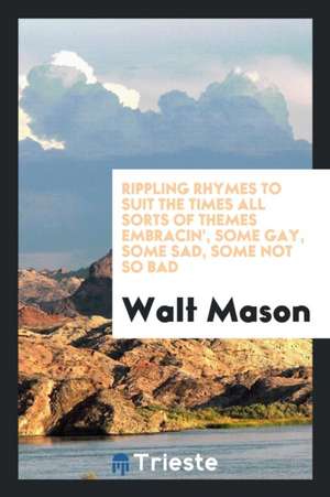 Rippling Rhymes to Suit the Times All Sorts of Themes Embracin', Some Gay, Some Sad, Some Not So Bad de Walt Mason