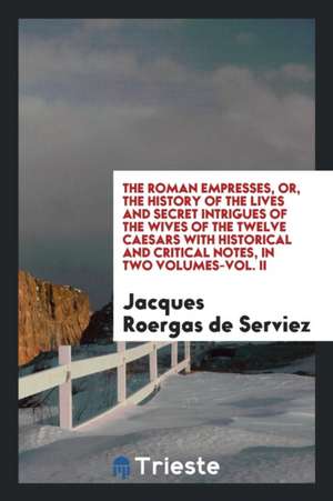 The Roman Empresses, Or, the History of the Lives and Secret Intrigues of the Wives of the Twelve Caesars with Historical and Critical Notes, in Two V de Jacques Roergas De Serviez