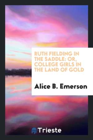 Ruth Fielding in the Saddle: Or, College Girls in the Land of Gold de Alice B. Emerson