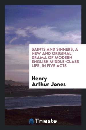 Saints and Sinners, a New and Original Drama of Modern English Middle-Class Life, in Five Acts de Henry Arthur Jones