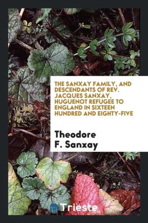 The Sanxay Family, and Descendants of Rev. Jacques Sanxay, Huguenot Refugee to England in Sixteen Hundred and Eighty-Five de Theodore F. Sanxay