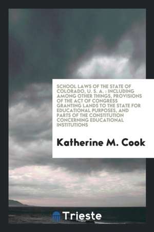 School Laws of the State of Colorado, U. S. A.: Including Among Other Things, Provisions of the Act of Congress Granting Lands to the State for Educat de Katherine M. Cook