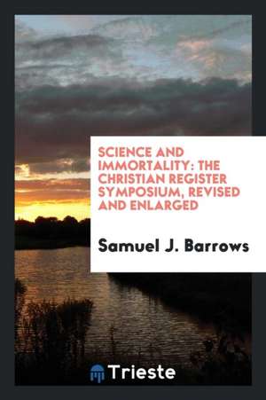 Science and Immortality: The Christian Register Symposium, Revised and Enlarged de Samuel J. Barrows