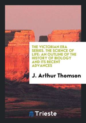 The Victorian Era Series. the Science of Life: An Outline of the History of Biology and Its Recent Advances de J. Arthur Thomson