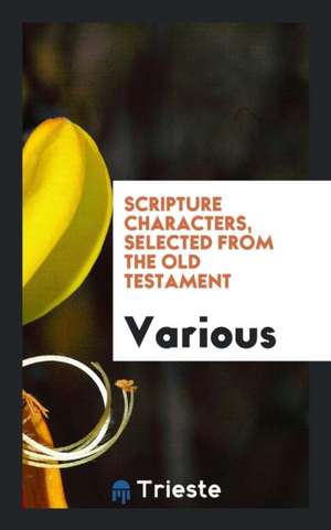 Scripture Characters, Selected from the Old Testament, Containing Brief ... de Various