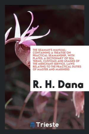 The Seaman's Manual: Containing a Treatise on Practical Seamanship, a Dictionary of Sea Terms, Customs and Usages of the Merchant Service, de Jr. Richard H. Dana