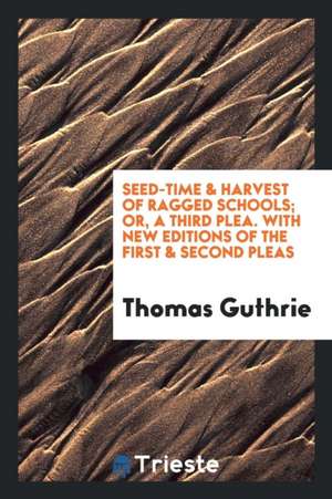 Seed-Time and Harvest of Ragged Schools; Or, a Third Plea. with New Eds. of the First and Second ... de Thomas Guthrie