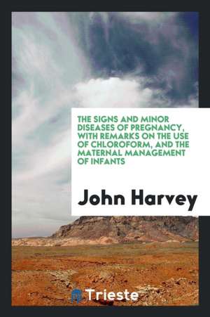 The Signs and Minor Diseases of Pregnancy, with Remarks on the Use of Chloroform, and the Maternal Management of Infants de John Harvey