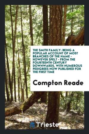 The Smith Family: Being a Popular Account of Most Branches of the Name--However Spelt-- From the Fourteenth Century Downwards, with Nume de Compton Reade