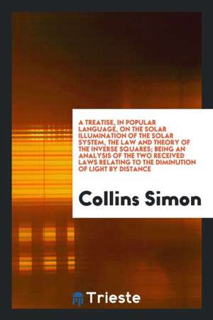 A Treatise, in Popular Language, on the Solar Illumination of the Solar System, the Law and Theory of the Inverse Squares; Being an Analysis of the Tw de Collins Simon