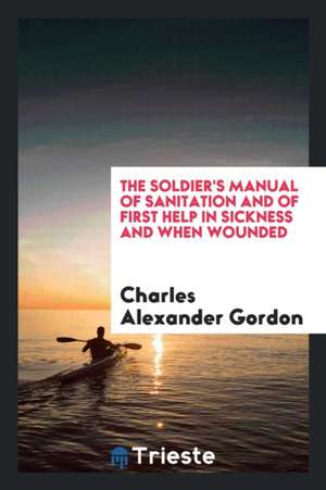 The Soldier's Manual of Sanitation and of First Help in Sickness and When Wounded de Charles Alexander Gordon