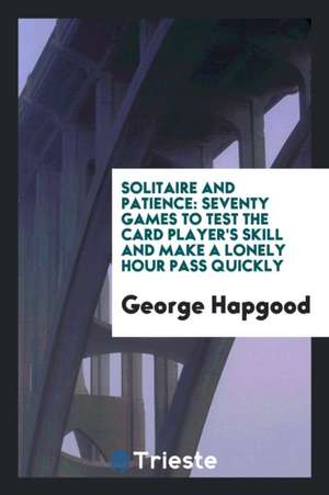 Solitaire and Patience: Seventy Games to Test the Card Player's Skill and ... de George Hapgood