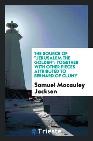 The Source of Jerusalem the Golden: Together with Other Pieces Attributed to Bernard of Cluny de Samuel MacAuley Jackson