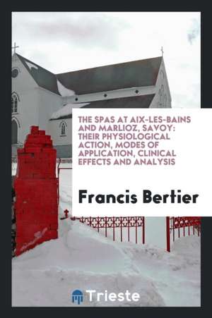 The Spas at Aix-Les-Bains and Marlioz, Savoy: Their Physiological Action, Modes of Application, Clinical Effects and Analysis de Francis Bertier