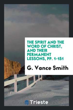 The Spirit and the Word of Christ, and Their Permanent Lessons, Pp. 1-151 de G. Vance Smith