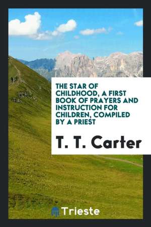 The Star of Childhood, a Book of Prayers, Compiled by a Priest, Ed. by T.T. Carter de T. T. Carter