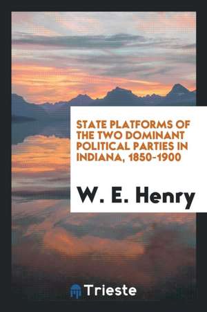 State Platforms of the Two Dominant Political Parties in Indiana, 1850-1900 de W. E. Henry