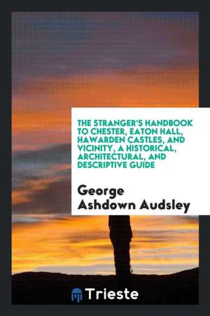 The Stranger's Handbook to Chester, Eaton Hall, Hawarden Castles, and ... de George Ashdown Audsley